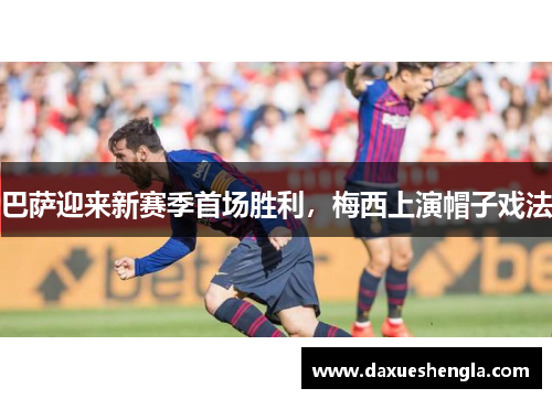 巴萨迎来新赛季首场胜利，梅西上演帽子戏法